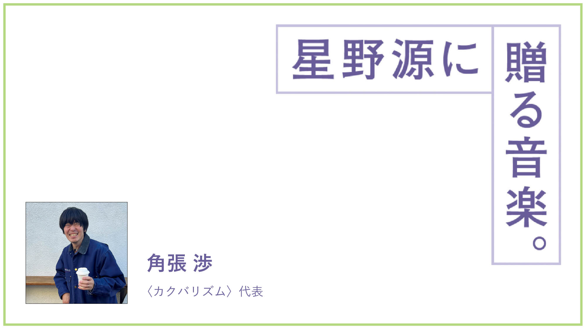カクバリズム〉代表・角張渉が星野源に贈る音楽。「なんも考えずに心と