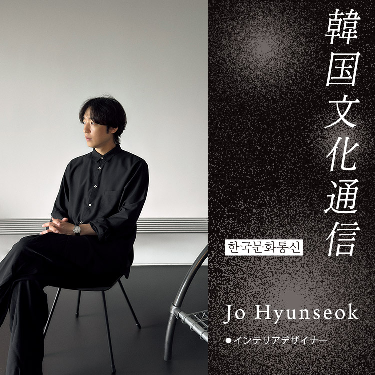 「韓国文化通信」Vol.20 インテリアデザイナー・Jo Hyunseok
