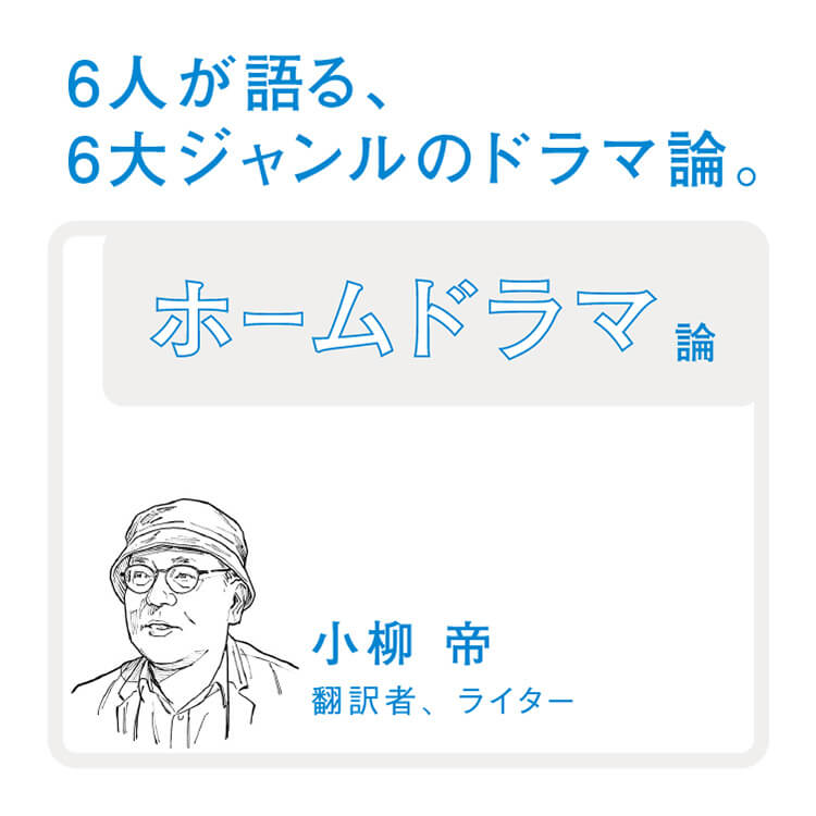 6人が語る、6大ジャンルのドラマ論。〜小柳帝とホームドラマ〜