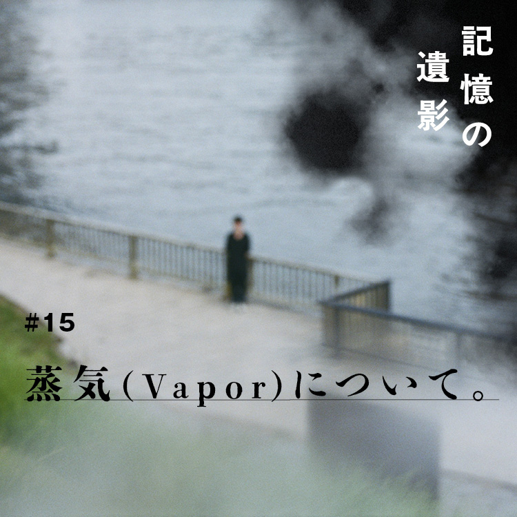 大森時生『記憶の遺影』#15：蒸気（Vapor）について。
